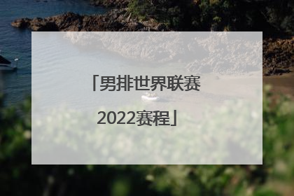 「男排世界联赛2022赛程」中国男排世界联赛2022赛程