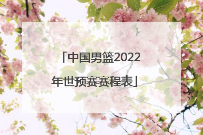 「中国男篮2022年世预赛赛程表」2022世预赛中国男篮名单