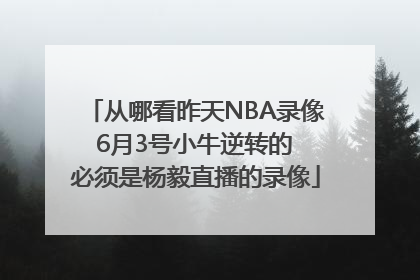 从哪看昨天NBA录像 6月3号小牛逆转的 必须是杨毅直播的录像