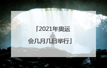 「2021年奥运会几月几日举行」2021年奥运会几月几日举行北京